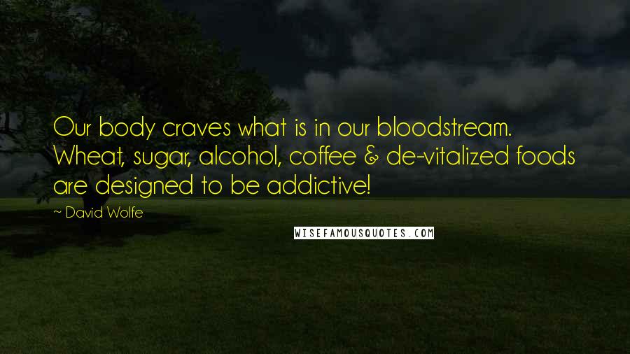 David Wolfe quotes: Our body craves what is in our bloodstream. Wheat, sugar, alcohol, coffee & de-vitalized foods are designed to be addictive!