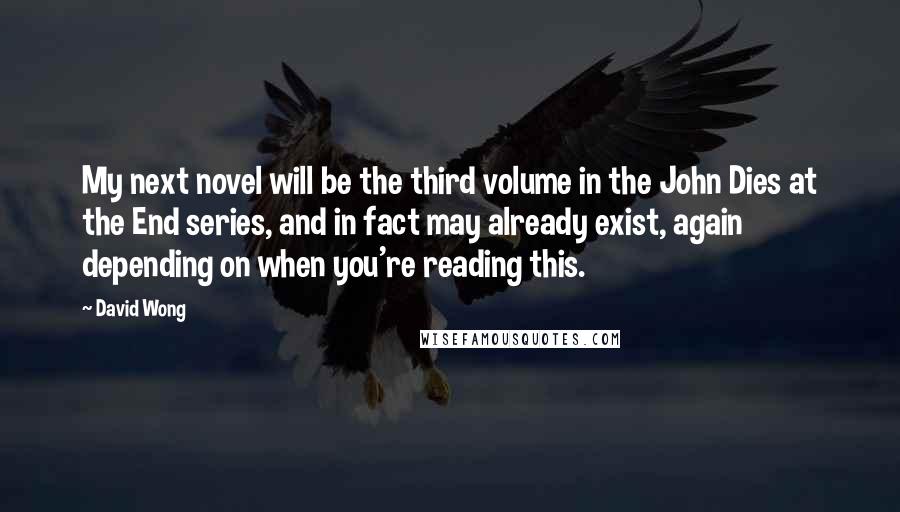 David Wong quotes: My next novel will be the third volume in the John Dies at the End series, and in fact may already exist, again depending on when you're reading this.