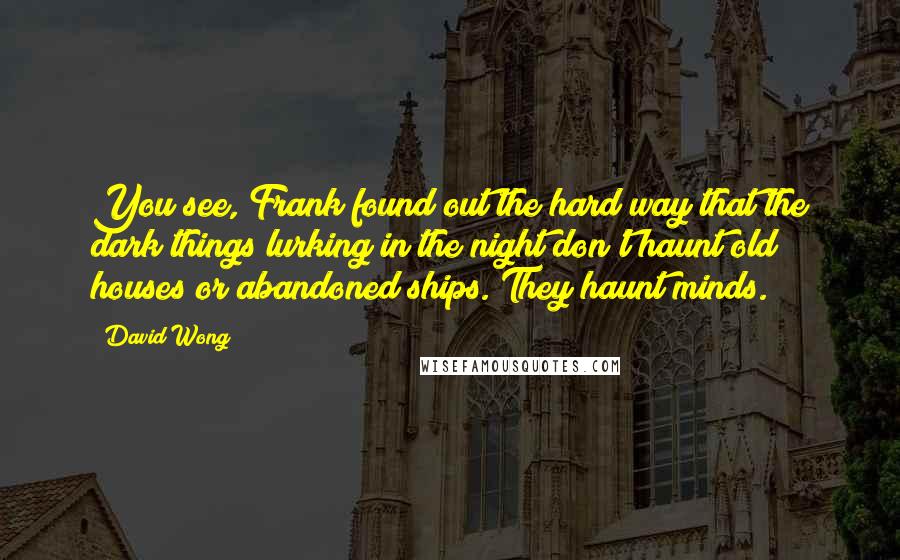 David Wong quotes: You see, Frank found out the hard way that the dark things lurking in the night don't haunt old houses or abandoned ships. They haunt minds.