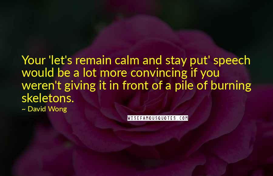 David Wong quotes: Your 'let's remain calm and stay put' speech would be a lot more convincing if you weren't giving it in front of a pile of burning skeletons.