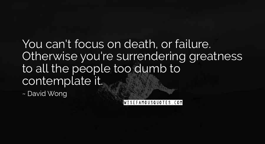 David Wong quotes: You can't focus on death, or failure. Otherwise you're surrendering greatness to all the people too dumb to contemplate it.