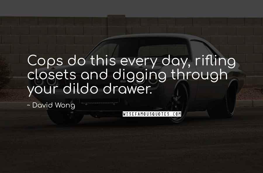 David Wong quotes: Cops do this every day, rifling closets and digging through your dildo drawer.