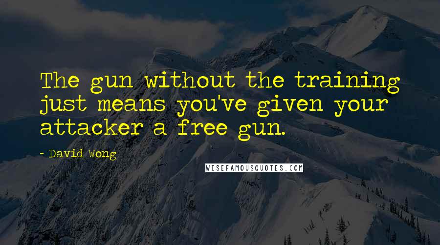 David Wong quotes: The gun without the training just means you've given your attacker a free gun.