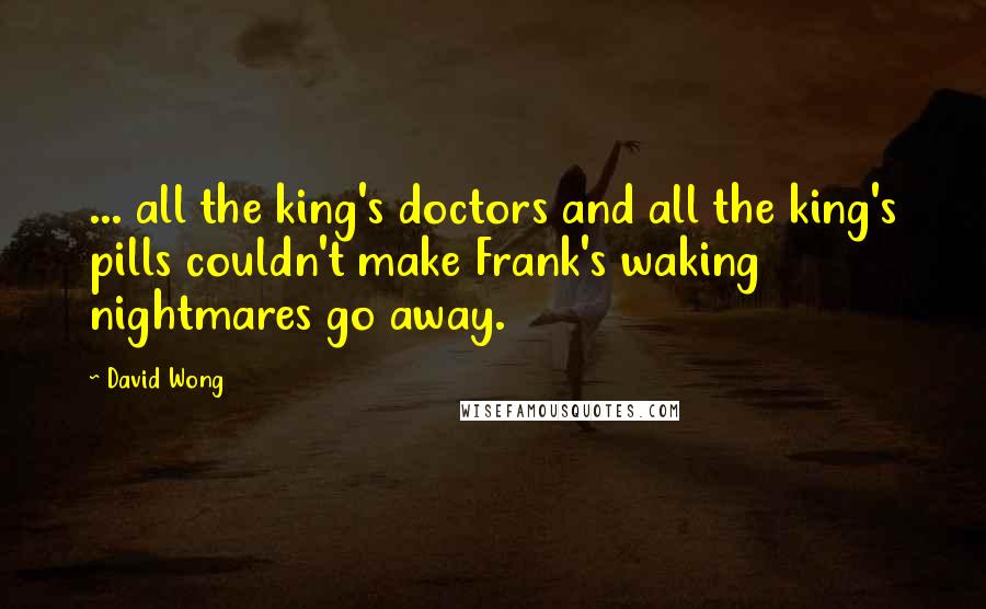 David Wong quotes: ... all the king's doctors and all the king's pills couldn't make Frank's waking nightmares go away.