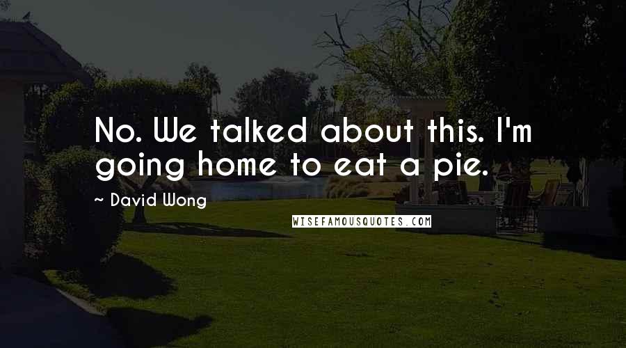 David Wong quotes: No. We talked about this. I'm going home to eat a pie.