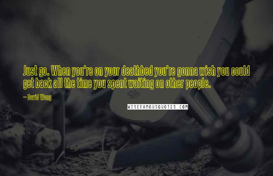 David Wong quotes: Just go. When you're on your deathbed you're gonna wish you could get back all the time you spent waiting on other people.