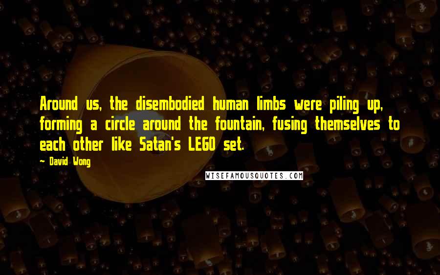 David Wong quotes: Around us, the disembodied human limbs were piling up, forming a circle around the fountain, fusing themselves to each other like Satan's LEGO set.