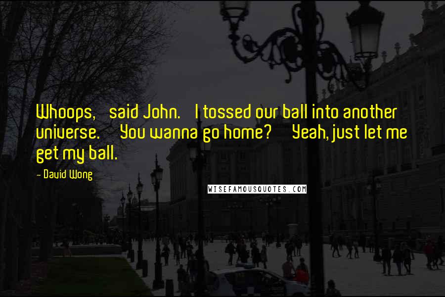 David Wong quotes: Whoops,' said John. 'I tossed our ball into another universe.''You wanna go home?''Yeah, just let me get my ball.