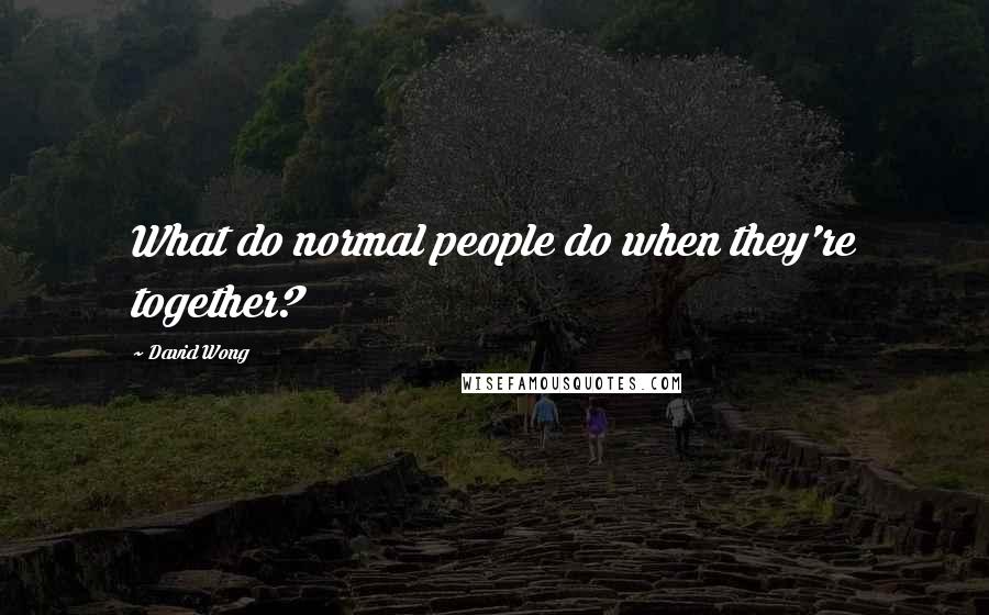 David Wong quotes: What do normal people do when they're together?