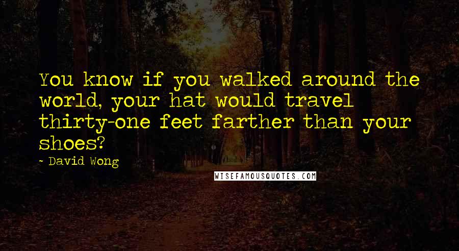 David Wong quotes: You know if you walked around the world, your hat would travel thirty-one feet farther than your shoes?