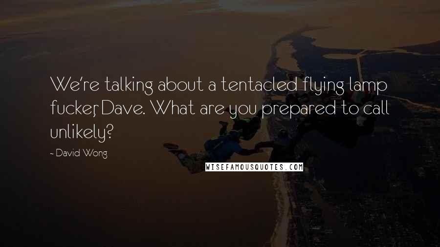 David Wong quotes: We're talking about a tentacled flying lamp fucker, Dave. What are you prepared to call unlikely?