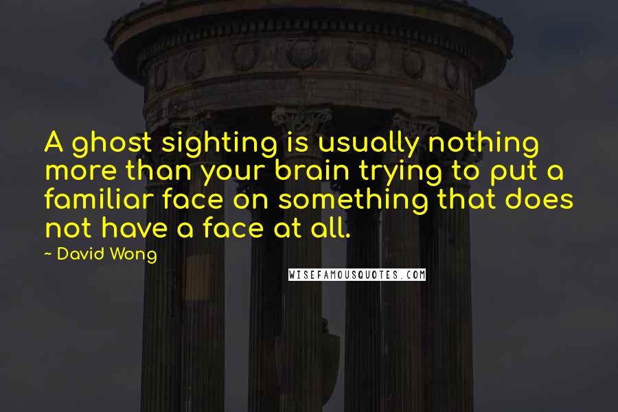 David Wong quotes: A ghost sighting is usually nothing more than your brain trying to put a familiar face on something that does not have a face at all.