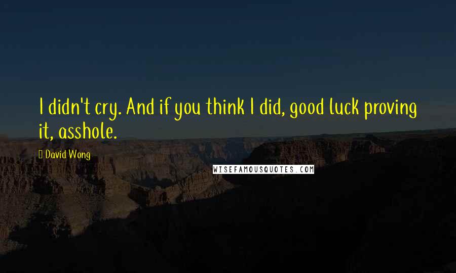 David Wong quotes: I didn't cry. And if you think I did, good luck proving it, asshole.