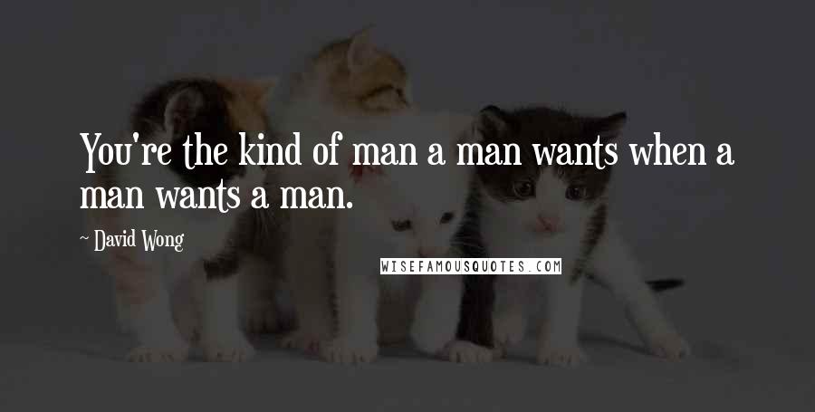 David Wong quotes: You're the kind of man a man wants when a man wants a man.