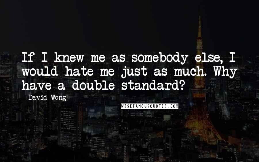 David Wong quotes: If I knew me as somebody else, I would hate me just as much. Why have a double standard?