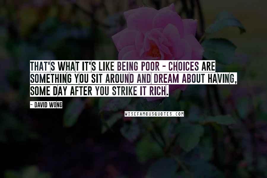 David Wong quotes: That's what it's like being poor - choices are something you sit around and dream about having, some day after you strike it rich.