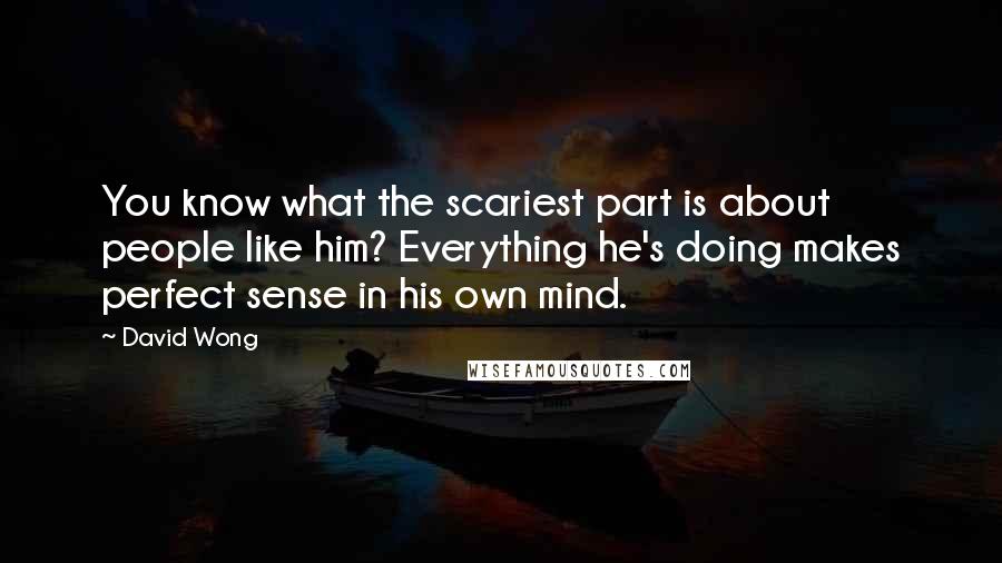 David Wong quotes: You know what the scariest part is about people like him? Everything he's doing makes perfect sense in his own mind.