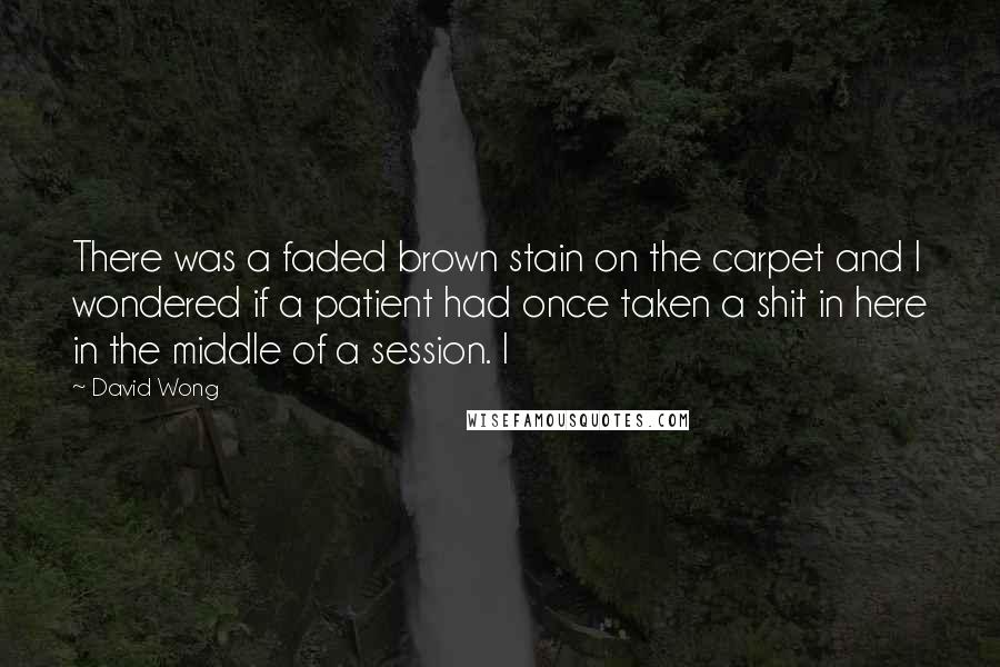 David Wong quotes: There was a faded brown stain on the carpet and I wondered if a patient had once taken a shit in here in the middle of a session. I
