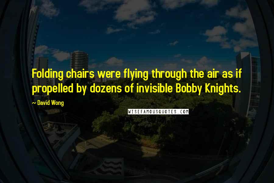 David Wong quotes: Folding chairs were flying through the air as if propelled by dozens of invisible Bobby Knights.