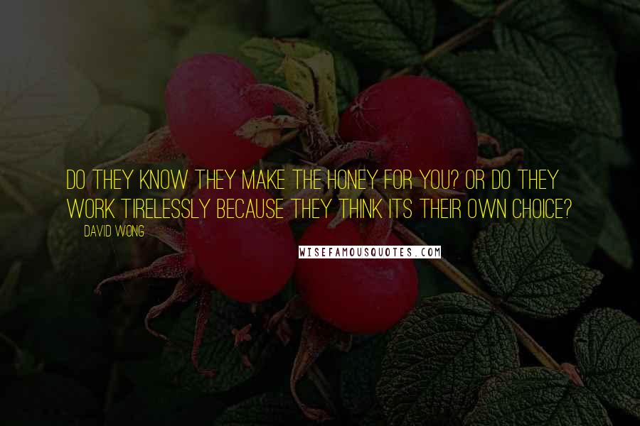 David Wong quotes: Do they know they make the honey for you? Or do they work tirelessly because they think its their own choice?