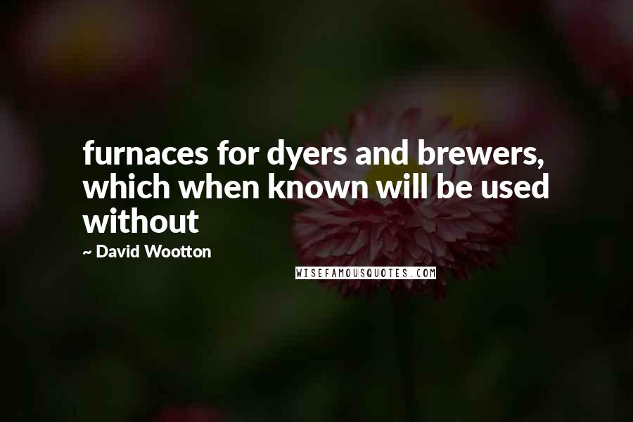 David Wootton quotes: furnaces for dyers and brewers, which when known will be used without
