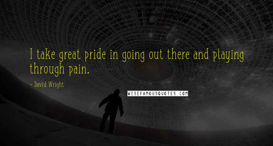 David Wright quotes: I take great pride in going out there and playing through pain.