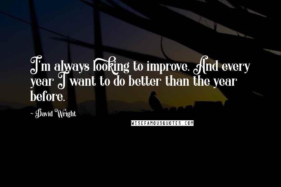 David Wright quotes: I'm always looking to improve. And every year I want to do better than the year before.