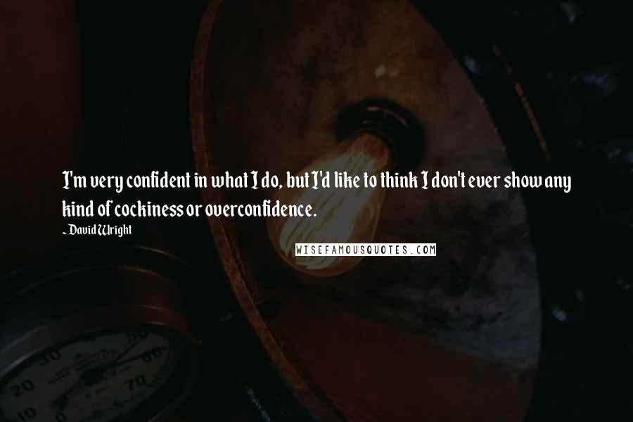 David Wright quotes: I'm very confident in what I do, but I'd like to think I don't ever show any kind of cockiness or overconfidence.
