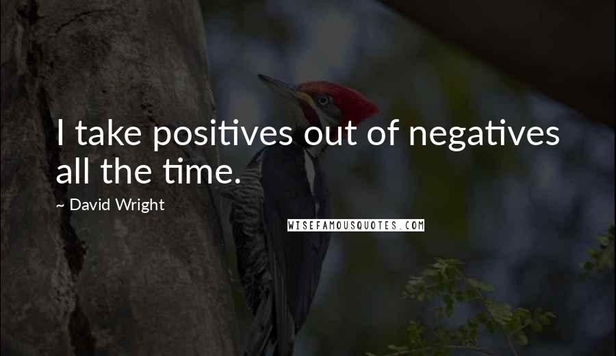David Wright quotes: I take positives out of negatives all the time.