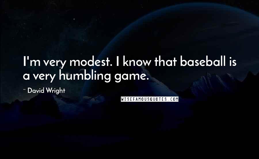 David Wright quotes: I'm very modest. I know that baseball is a very humbling game.