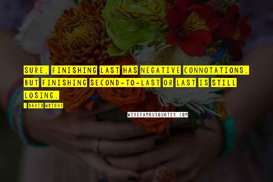 David Wright quotes: Sure, finishing last has negative connotations. But finishing second-to-last or last is still losing.