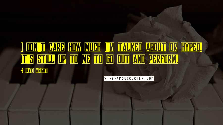 David Wright quotes: I don't care how much I'm talked about or hyped. It's still up to me to go out and perform.
