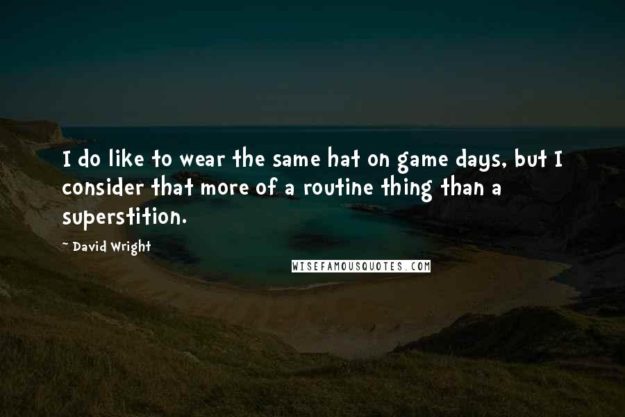 David Wright quotes: I do like to wear the same hat on game days, but I consider that more of a routine thing than a superstition.