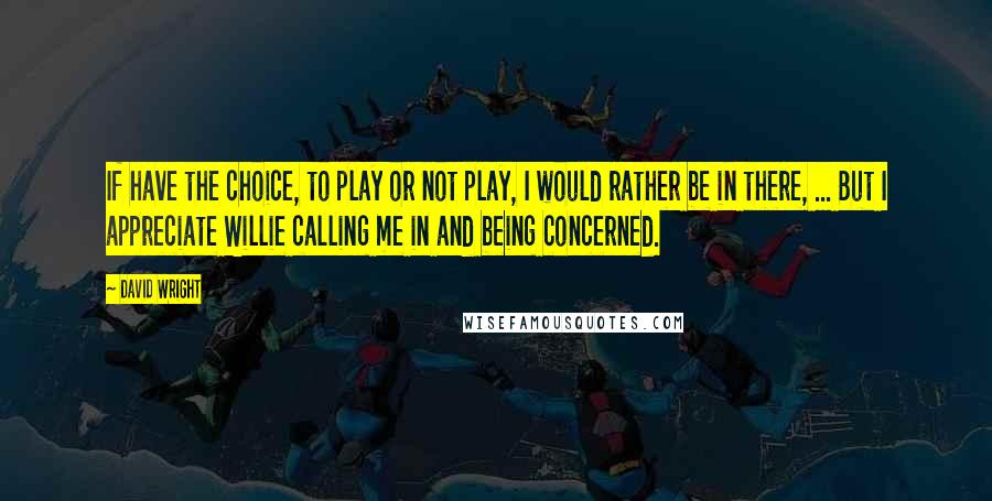 David Wright quotes: If have the choice, to play or not play, I would rather be in there, ... But I appreciate Willie calling me in and being concerned.