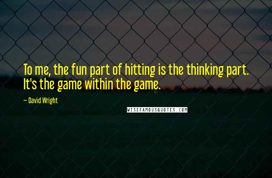 David Wright quotes: To me, the fun part of hitting is the thinking part. It's the game within the game.