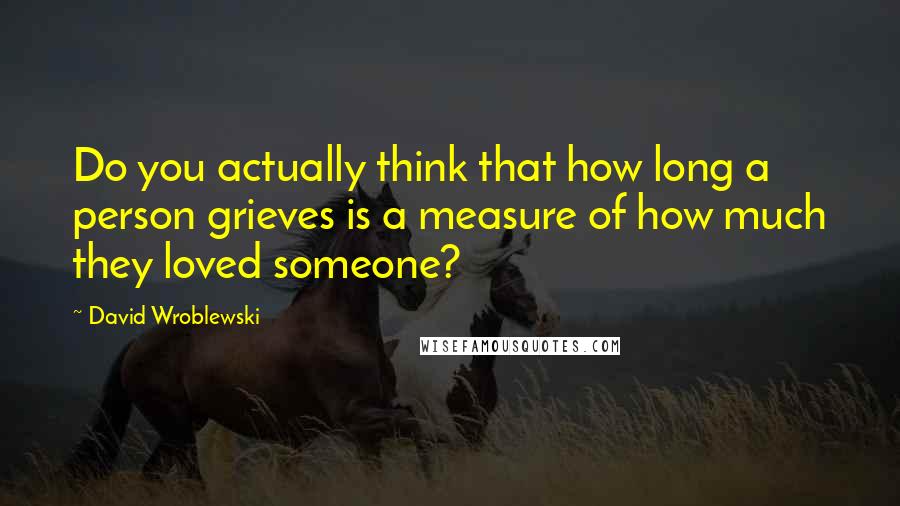 David Wroblewski quotes: Do you actually think that how long a person grieves is a measure of how much they loved someone?
