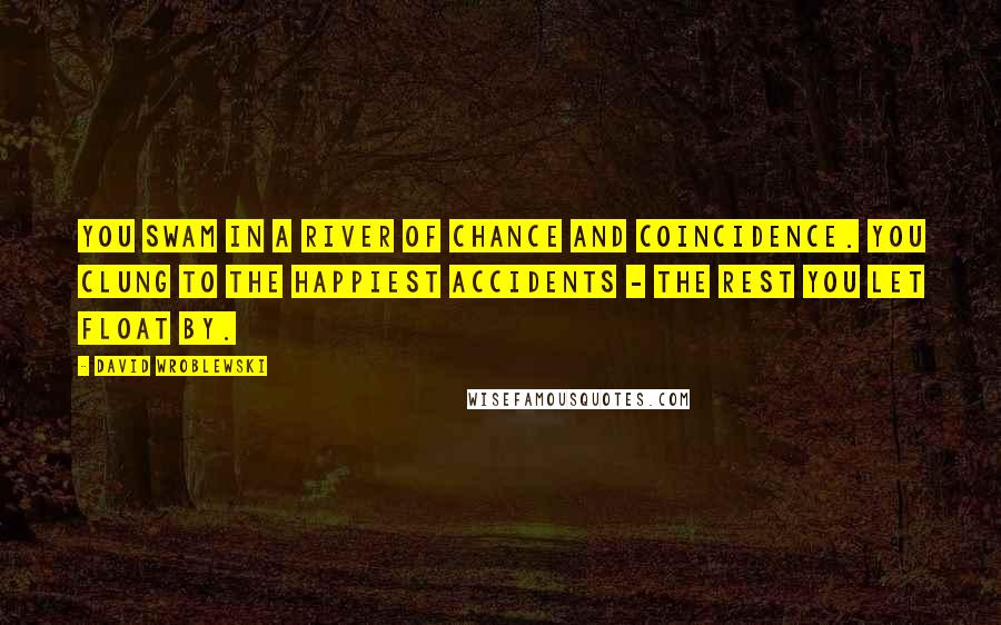 David Wroblewski quotes: You swam in a river of chance and coincidence. You clung to the happiest accidents - the rest you let float by.