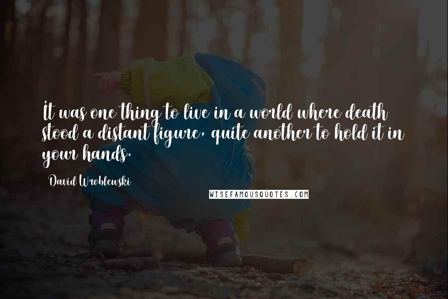 David Wroblewski quotes: It was one thing to live in a world where death stood a distant figure, quite another to hold it in your hands.