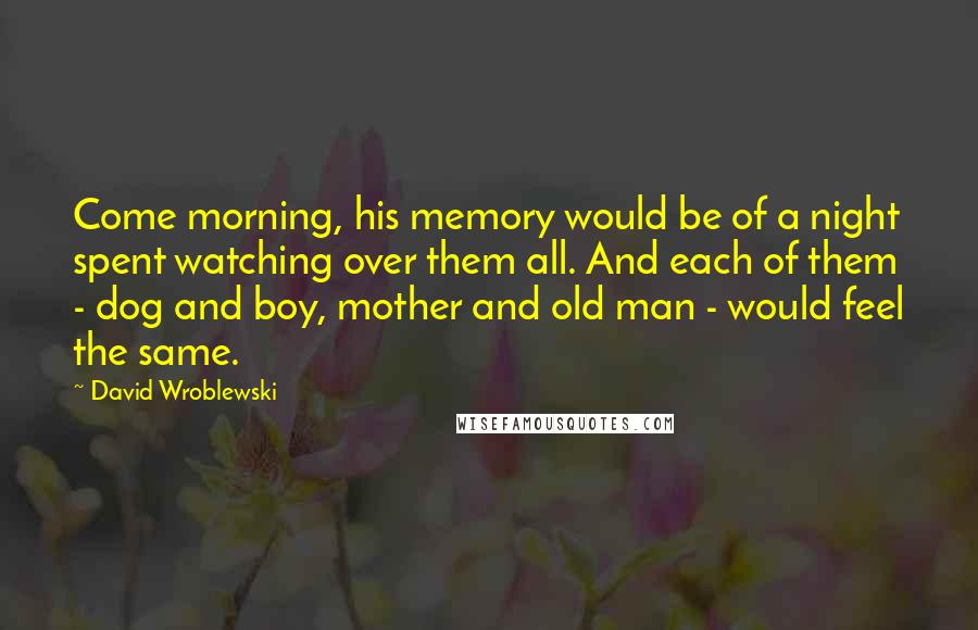 David Wroblewski quotes: Come morning, his memory would be of a night spent watching over them all. And each of them - dog and boy, mother and old man - would feel the