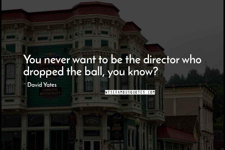 David Yates quotes: You never want to be the director who dropped the ball, you know?