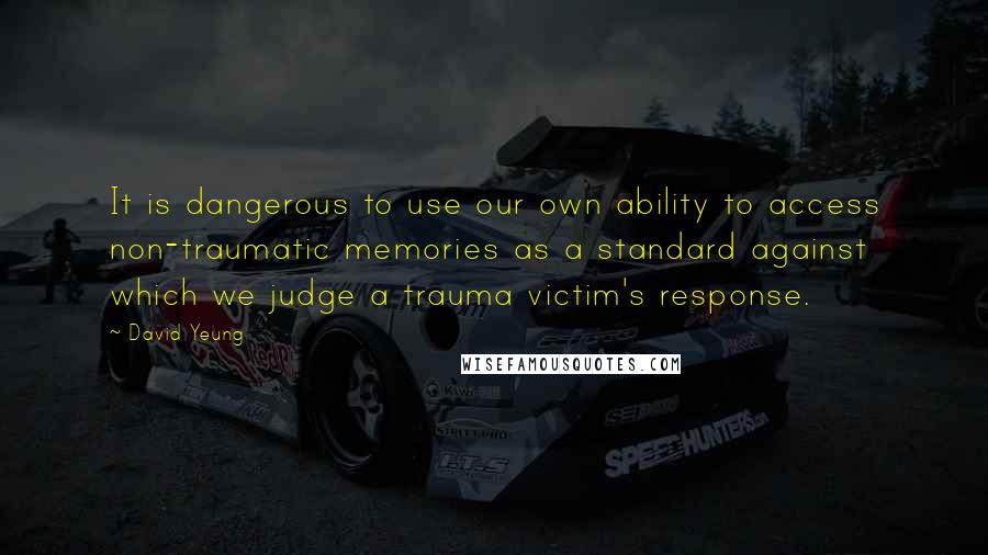 David Yeung quotes: It is dangerous to use our own ability to access non-traumatic memories as a standard against which we judge a trauma victim's response.