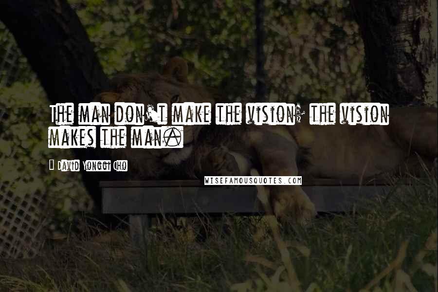 David Yonggi Cho quotes: The man don't make the vision; the vision makes the man.