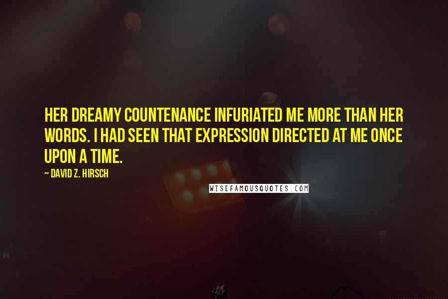 David Z. Hirsch quotes: Her dreamy countenance infuriated me more than her words. I had seen that expression directed at me once upon a time. David Z. Hirsch quotes: Her dreamy countenance infuriated me more than her words. I had seen that expression directed at me once upon a time.