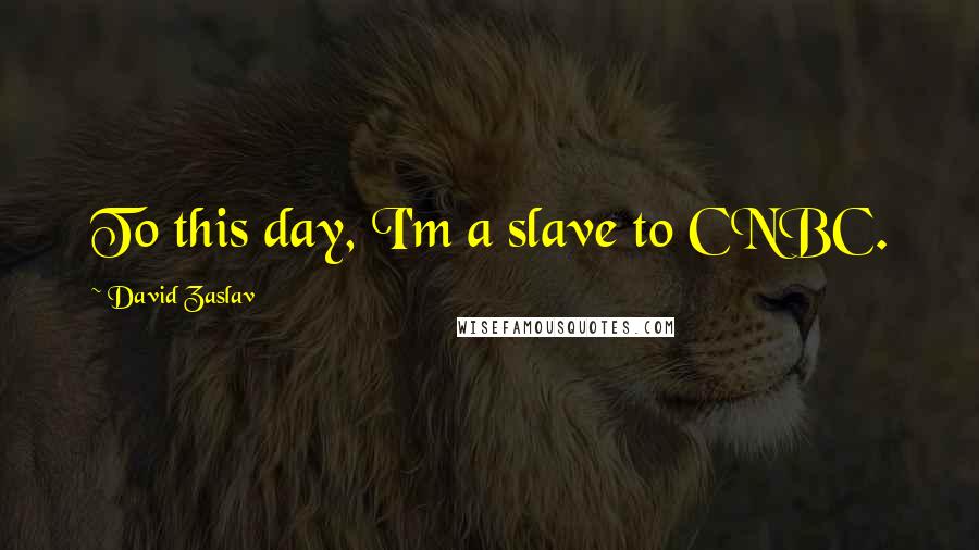 David Zaslav quotes: To this day, I'm a slave to CNBC.