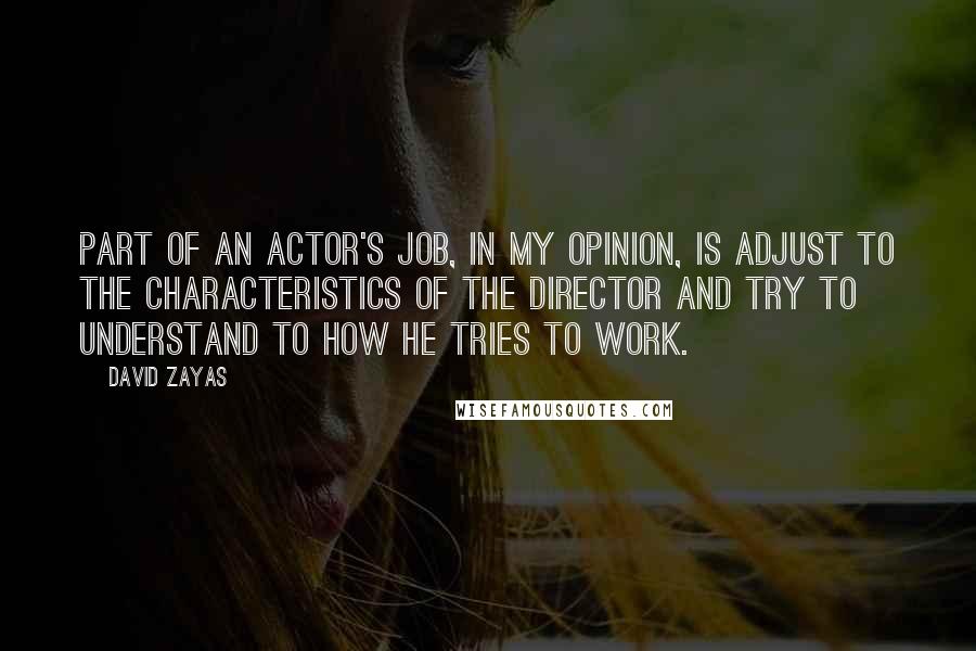 David Zayas quotes: Part of an actor's job, in my opinion, is adjust to the characteristics of the director and try to understand to how he tries to work.