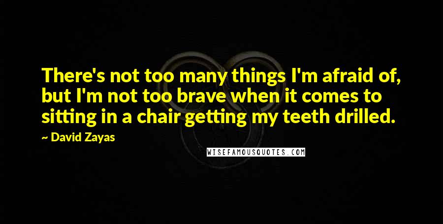 David Zayas quotes: There's not too many things I'm afraid of, but I'm not too brave when it comes to sitting in a chair getting my teeth drilled.