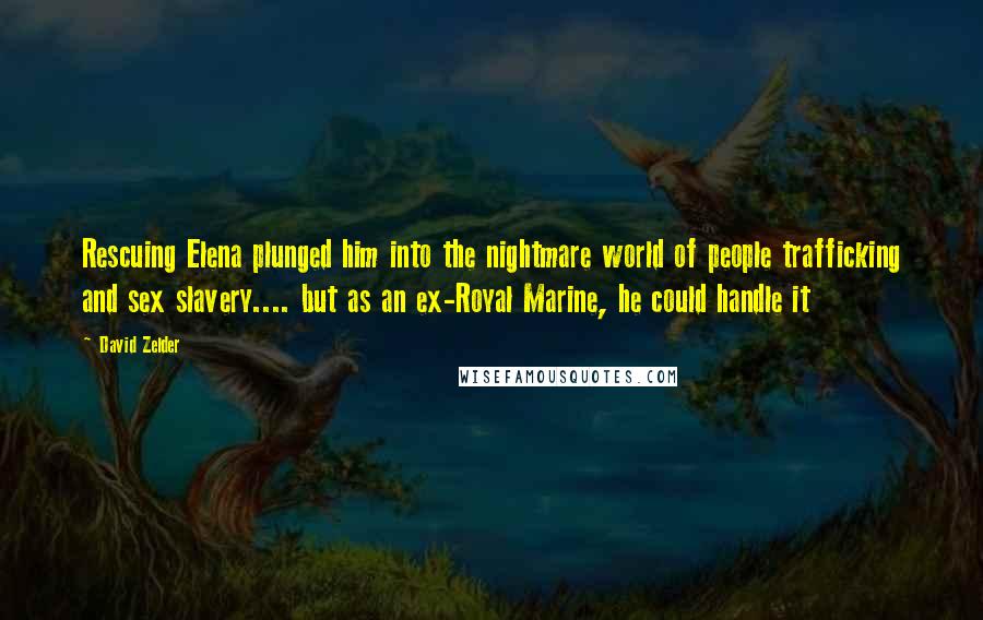David Zelder quotes: Rescuing Elena plunged him into the nightmare world of people trafficking and sex slavery.... but as an ex-Royal Marine, he could handle it David Zelder quotes: Rescuing Elena plunged him into the nightmare world of people trafficking and sex slavery.... but as an ex-Royal Marine, he could handle it