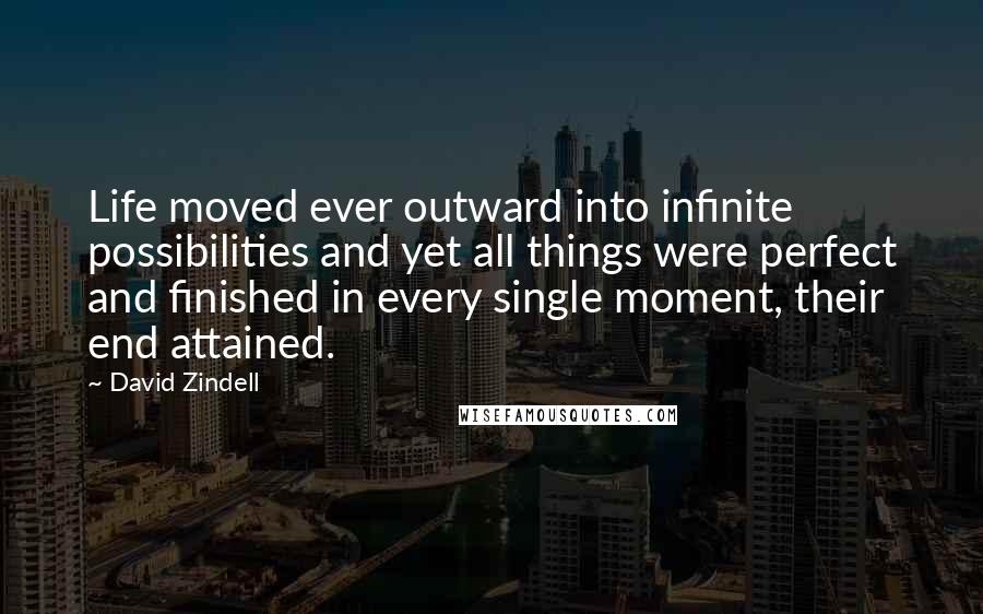 David Zindell quotes: Life moved ever outward into infinite possibilities and yet all things were perfect and finished in every single moment, their end attained.