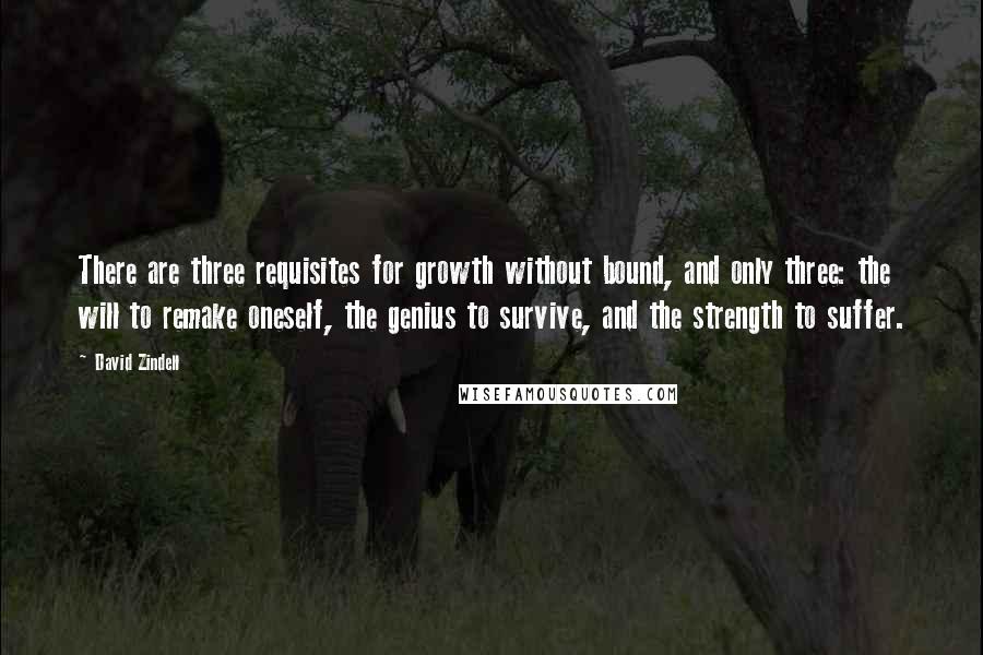 David Zindell quotes: There are three requisites for growth without bound, and only three: the will to remake oneself, the genius to survive, and the strength to suffer. David Zindell quotes: There are three requisites for growth without bound, and only three: the will to remake oneself, the genius to survive, and the strength to suffer.