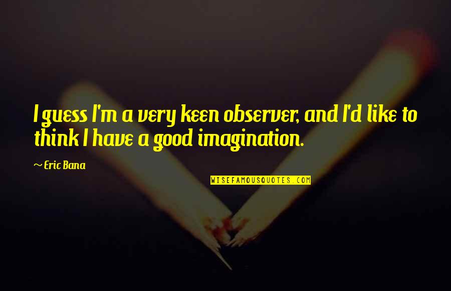David Zinger Quotes By Eric Bana: I guess I'm a very keen observer, and